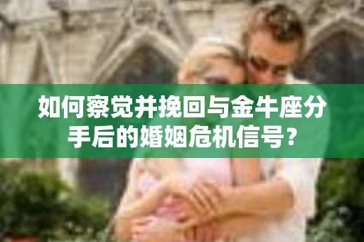 如何察觉并挽回与金牛座分手后的婚姻危机信号？