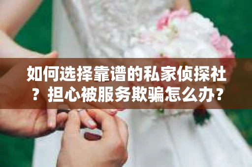 如何选择靠谱的私家侦探社？担心被服务欺骗怎么办？