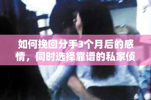 如何挽回分手3个月后的感情，同时选择靠谱的私家侦探社？
