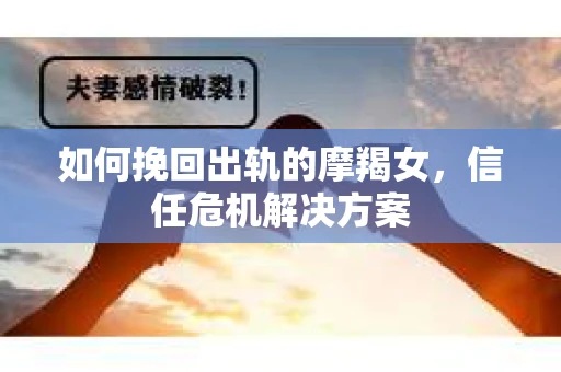 如何挽回出轨的摩羯女,信任危机解决方案 如何挽回出轨的摩羯女,信任危机解决方案