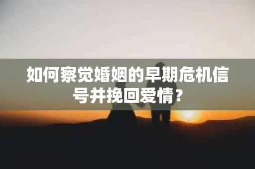 如何察觉婚姻的早期危机信号并挽回爱情？