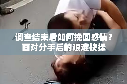 调查结束后如何挽回感情？面对分手后的艰难抉择
