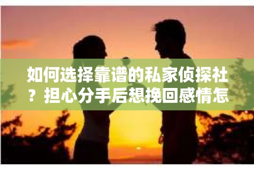 如何选择靠谱的私家侦探社？担心分手后想挽回感情怎么办？