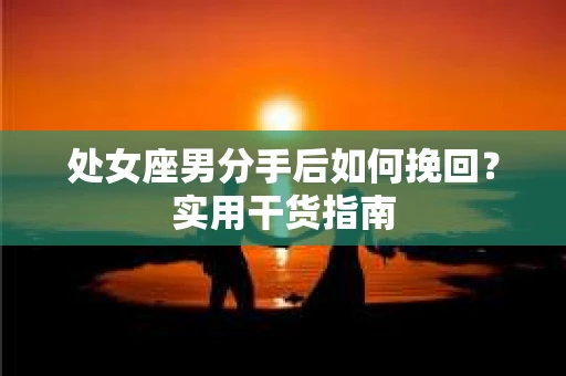 处女座男分手后如何挽回？实用干货指南