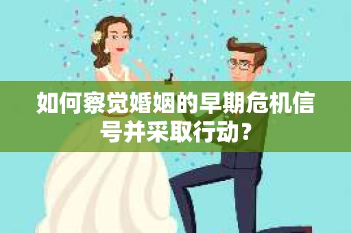 如何察觉婚姻的早期危机信号并采取行动？