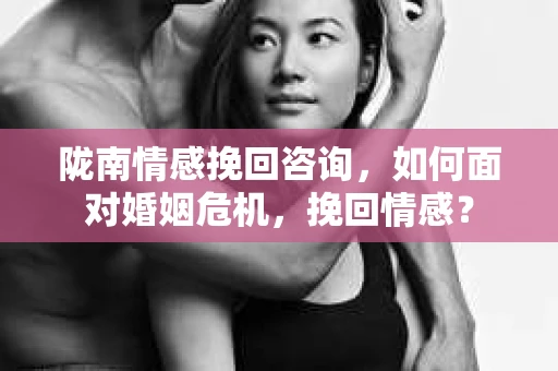 陇南情感挽回咨询，如何面对婚姻危机，挽回情感？
