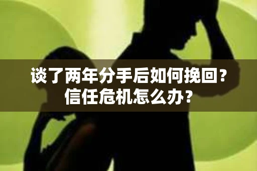 谈了两年分手后如何挽回？信任危机怎么办？
