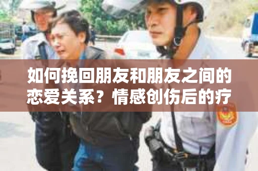 如何挽回朋友和朋友之间的恋爱关系？情感创伤后的疗愈与决策之路