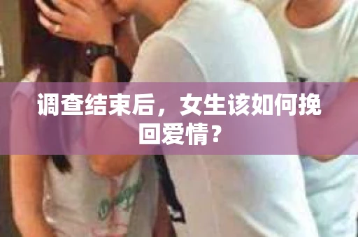 调查结束后，女生该如何挽回爱情？