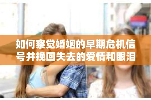 如何察觉婚姻的早期危机信号并挽回失去的爱情和眼泪? 如何察觉婚姻的早期危机信号并挽回失去的爱情和眼泪?