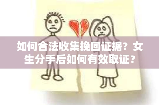 如何合法收集挽回证据？女生分手后如何有效取证？