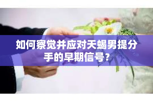 如何察觉并应对天蝎男提分手的早期信号？