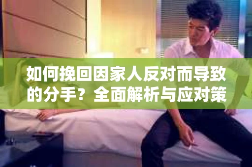 如何挽回因家人反对而导致的分手？全面解析与应对策略