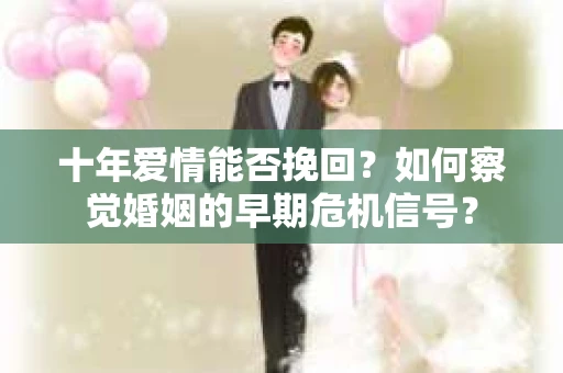 十年爱情能否挽回？如何察觉婚姻的早期危机信号？
