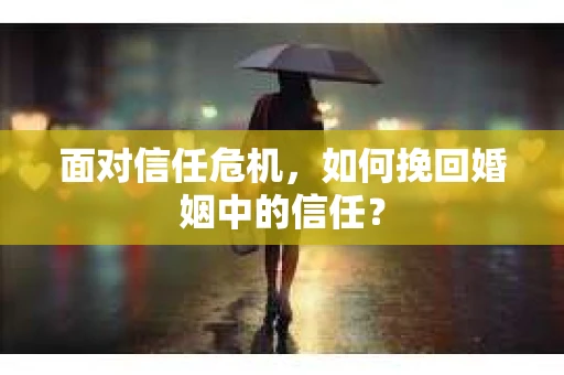 面对信任危机，如何挽回婚姻中的信任？