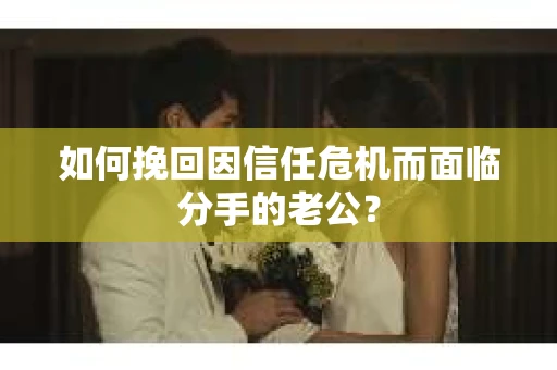 如何挽回因信任危机而面临分手的老公? 如何挽回因信任危机而面临分手的老公?