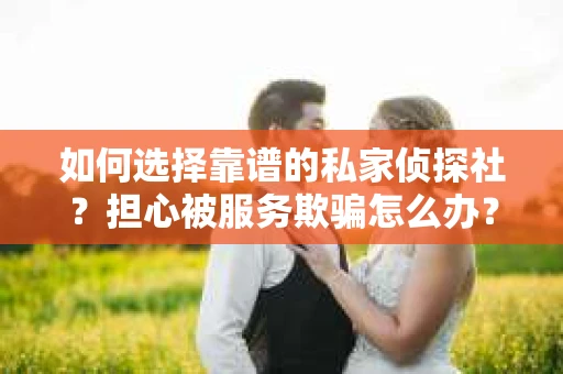 如何选择靠谱的私家侦探社？担心被服务欺骗怎么办？