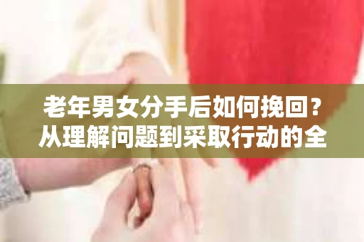 老年男女分手后如何挽回？从理解问题到采取行动的全面指南