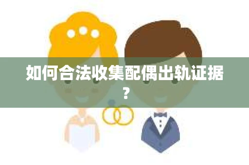 如何合法收集配偶出轨证据? 如何合法收集配偶出轨证据?