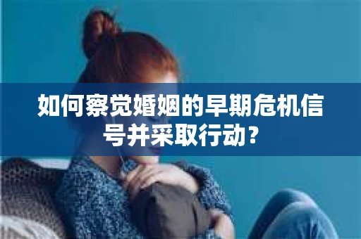 如何察觉婚姻的早期危机信号并采取行动？
