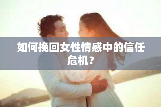 如何挽回女性情感中的信任危机？