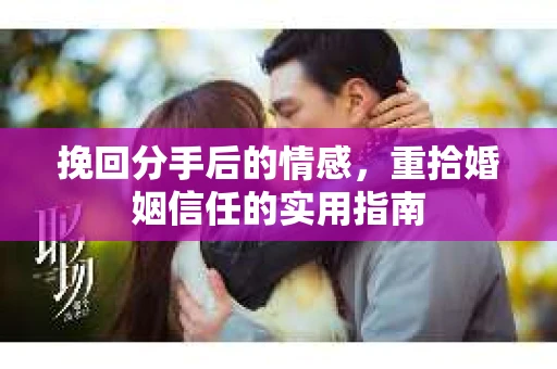 挽回分手后的情感,重拾婚姻信任的实用指南 挽回分手后的情感,重拾婚姻信任的实用指南
