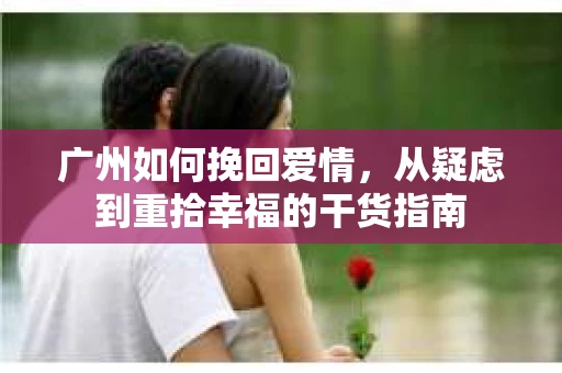 广州如何挽回爱情，从疑虑到重拾幸福的干货指南