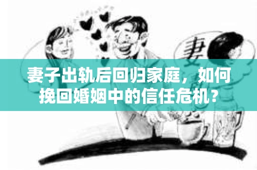 妻子出轨后回归家庭,如何挽回婚姻中的信任危机? 妻子出轨后回归家庭,如何挽回婚姻中的信任危机?
