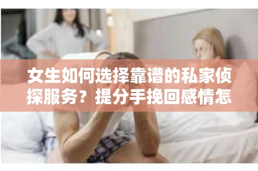 女生如何选择靠谱的私家侦探服务？提分手挽回感情怎么办？
