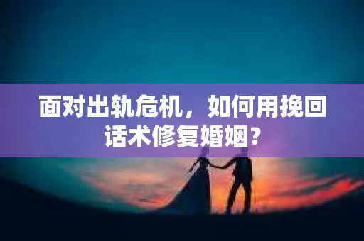 面对出轨危机，如何用挽回话术修复婚姻？