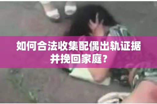 如何合法收集配偶出轨证据并挽回家庭? 如何合法收集配偶出轨证据并挽回家庭?