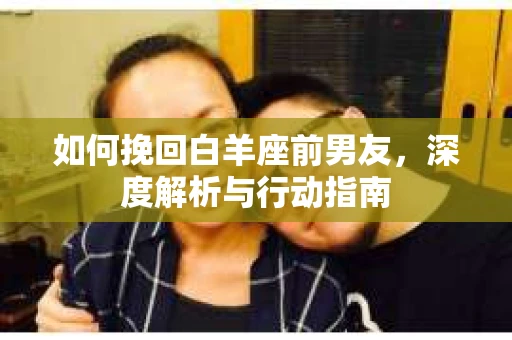 如何挽回白羊座前男友，深度解析与行动指南