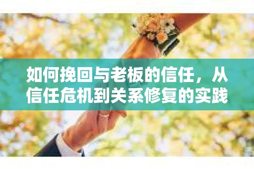 如何挽回与老板的信任，从信任危机到关系修复的实践指南