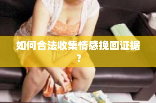 如何合法收集情感挽回证据？
