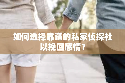 如何选择靠谱的私家侦探社以挽回感情？