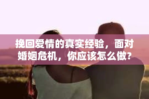 挽回爱情的真实经验，面对婚姻危机，你应该怎么做？