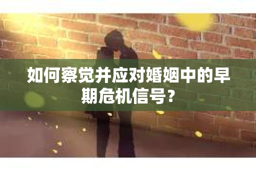 如何察觉并应对婚姻中的早期危机信号? 如何察觉并应对婚姻中的早期危机信号?
