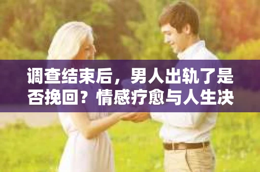 调查结束后，男人出轨了是否挽回？情感疗愈与人生决策的干货指南