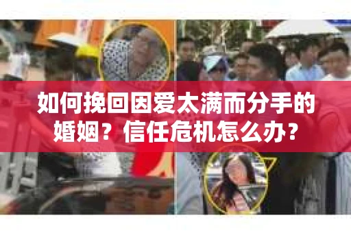 如何挽回因爱太满而分手的婚姻?信任危机怎么办? 如何挽回因爱太满而分手的婚姻?信任危机怎么办?