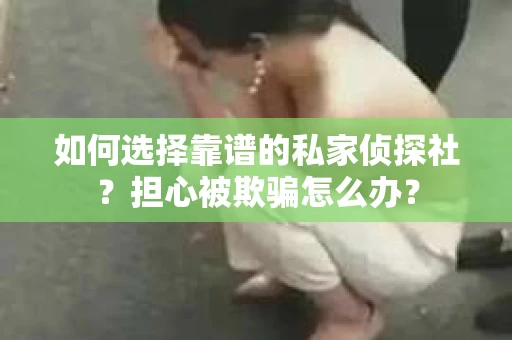 如何选择靠谱的私家侦探社？担心被欺骗怎么办？