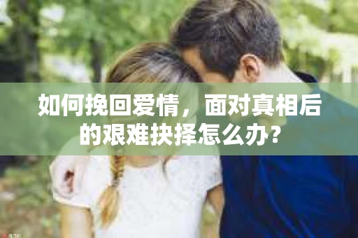 如何挽回爱情，面对真相后的艰难抉择怎么办？