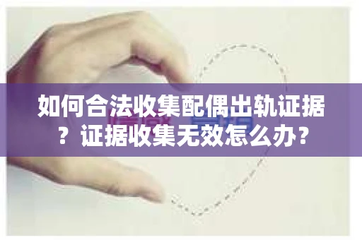 如何合法收集配偶出轨证据？证据收集无效怎么办？