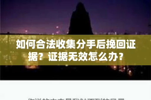如何合法收集分手后挽回证据？证据无效怎么办？