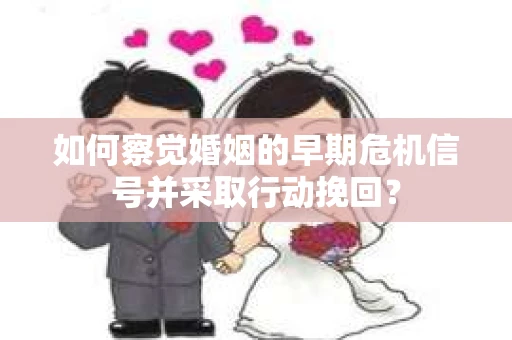 如何察觉婚姻的早期危机信号并采取行动挽回？