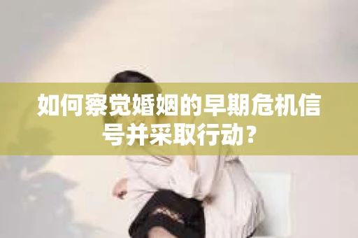 如何察觉婚姻的早期危机信号并采取行动？