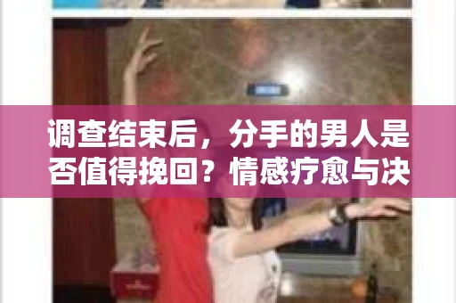 调查结束后，分手的男人是否值得挽回？情感疗愈与决策之路