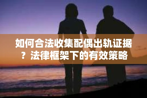 如何合法收集配偶出轨证据？法律框架下的有效策略