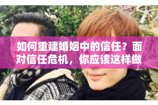 如何重建婚姻中的信任？面对信任危机，你应该这样做