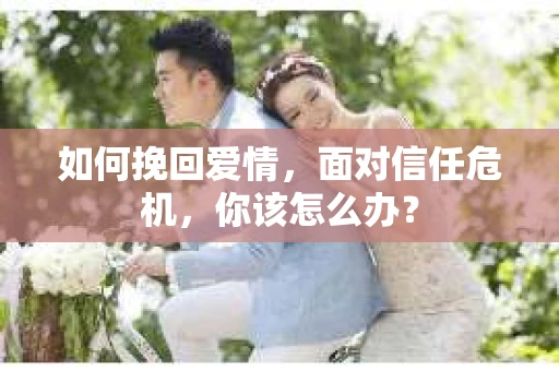 如何挽回爱情，面对信任危机，你该怎么办？