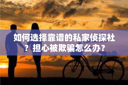 如何选择靠谱的私家侦探社？担心被欺骗怎么办？